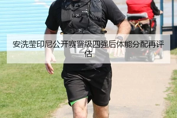 安洗莹印尼公开赛晋级四强后体能分配再评估