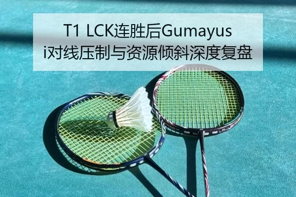 T1 LCK连胜后Gumayusi对线压制与资源倾斜深度复盘