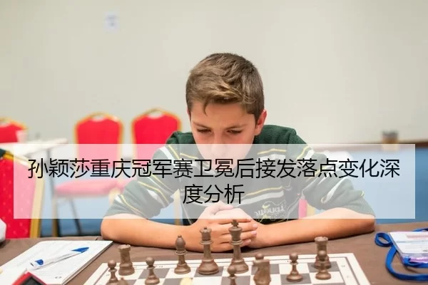 孙颖莎重庆冠军赛卫冕后接发落点变化深度分析
