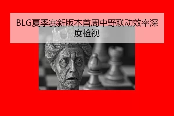 BLG夏季赛新版本首周中野联动效率深度检视