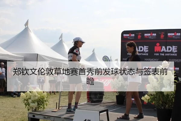 郑钦文伦敦草地赛首秀前发球状态与签表前瞻