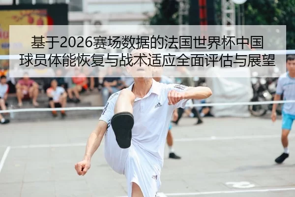 ji-yu-sai-chang-shu-ju-de-fa-guo-shi-jie-bei-zhong-guo-qiu-yuan-ti-neng-hui-fu-yu-zhan-shu-shi-ying-quan-mian-ping-gu-2-877.jpg
