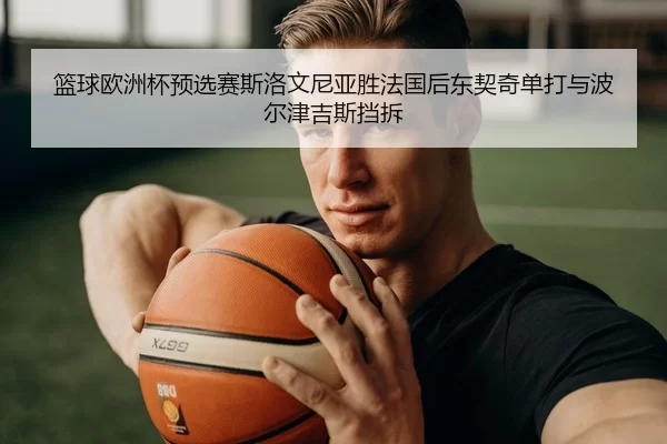 篮球欧洲杯预选赛斯洛文尼亚胜法国后东契奇单打与波尔津吉斯挡拆