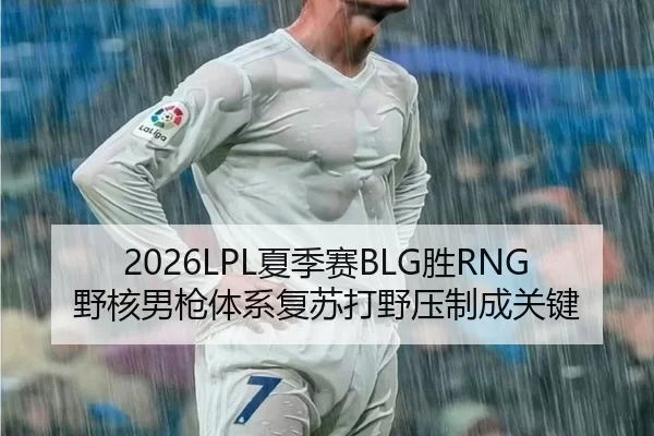 2026LPL夏季赛BLG胜RNG 野核男枪体系复苏打野压制成关键