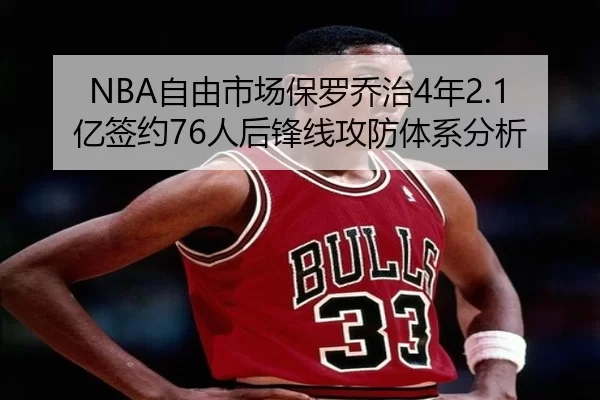 NBA自由市场保罗乔治4年2.1亿签约76人后锋线攻防体系分析